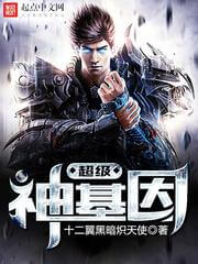 《超级神基因》(校对版全本)作者:十二翼黑暗炽天使