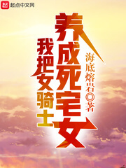 《我把女骑士养成死宅女》(校对版全本)作者:海底熔岩